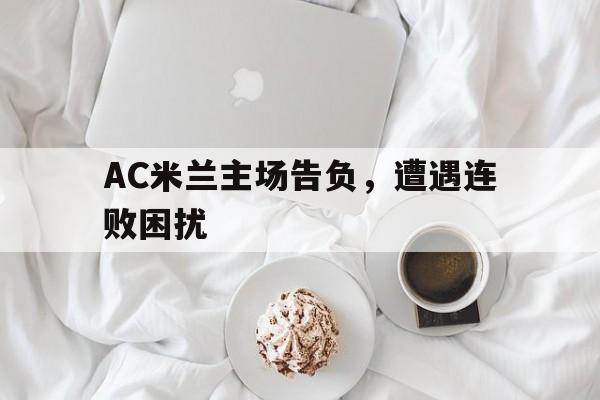 AC米兰主场告负，遭遇连败困扰的简单介绍