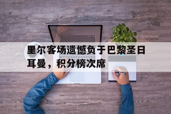 关于里尔客场遗憾负于巴黎圣日耳曼，积分榜次席的信息