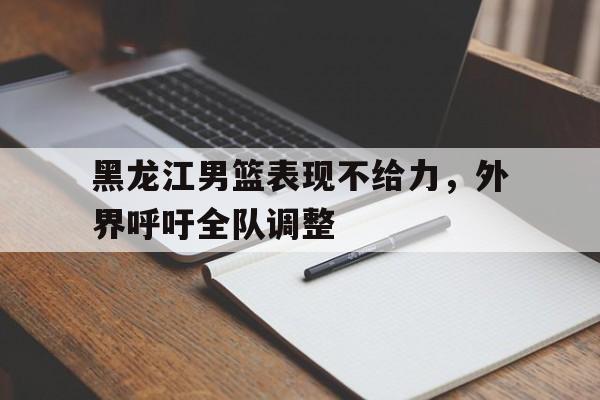 关于黑龙江男篮表现不给力，外界呼吁全队调整的信息