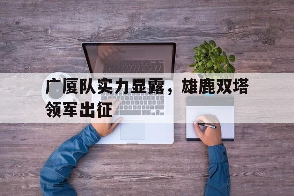 广厦队实力显露，雄鹿双塔领军出征